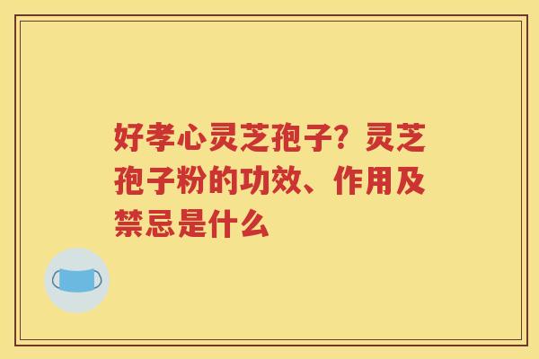 好孝心灵芝孢子？灵芝孢子粉的功效、作用及禁忌是什么