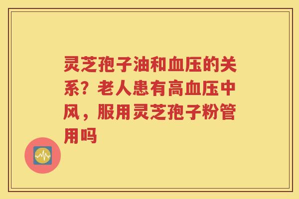 灵芝孢子油和血压的关系？老人患有高血压中风，服用灵芝孢子粉管用吗