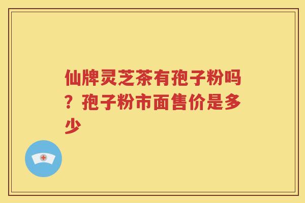 仙牌灵芝茶有孢子粉吗？孢子粉市面售价是多少
