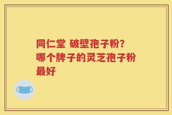 同仁堂 破壁孢子粉？哪个牌子的灵芝孢子粉最好