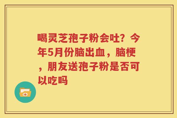喝灵芝孢子粉会吐？今年5月份脑出血，脑梗，朋友送孢子粉是否可以吃吗