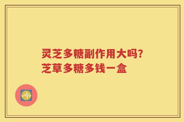 灵芝多糖副作用大吗？芝草多糖多钱一盒