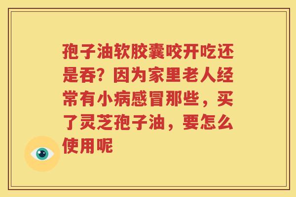 孢子油软胶囊咬开吃还是吞？因为家里老人经常有小病感冒那些，买了灵芝孢子油，要怎么使用呢