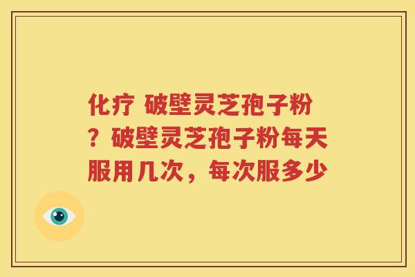 化疗 破壁灵芝孢子粉？破壁灵芝孢子粉每天服用几次，每次服多少