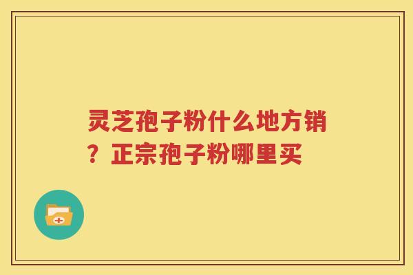 灵芝孢子粉什么地方销？正宗孢子粉哪里买
