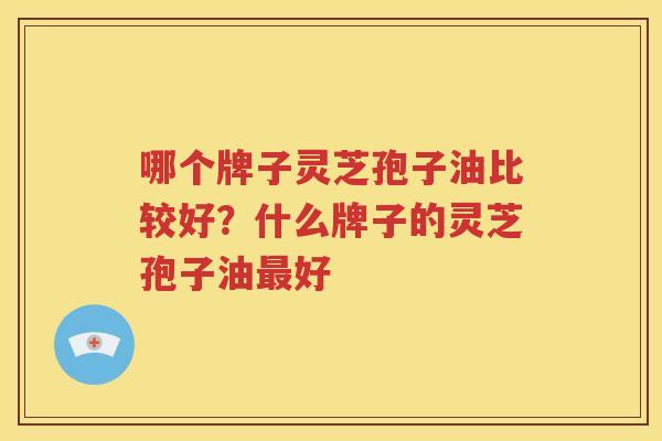 哪个牌子灵芝孢子油比较好？什么牌子的灵芝孢子油最好