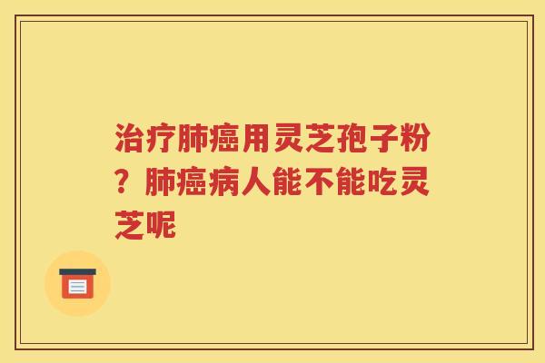 治疗肺癌用灵芝孢子粉？肺癌病人能不能吃灵芝呢
