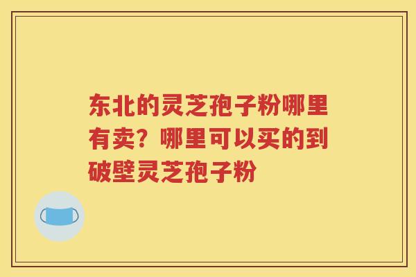 东北的灵芝孢子粉哪里有卖？哪里可以买的到破壁灵芝孢子粉