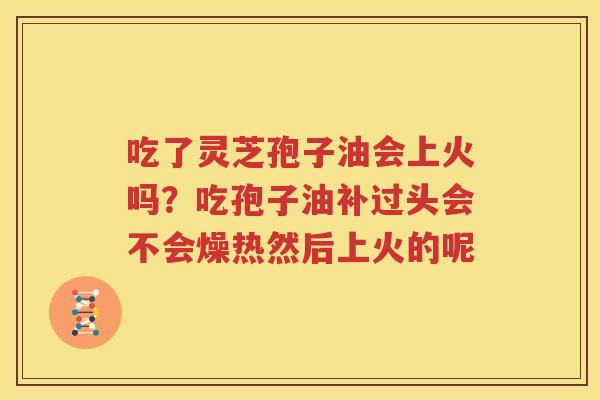 吃了灵芝孢子油会上火吗？吃孢子油补过头会不会燥热然后上火的呢