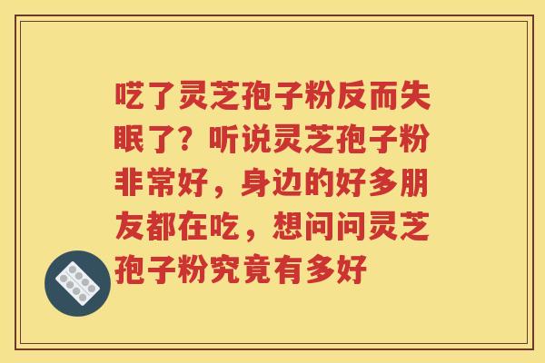 呓了灵芝孢子粉反而失眠了？听说灵芝孢子粉非常好，身边的好多朋友都在吃，想问问灵芝孢子粉究竟有多好