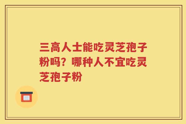 三高人士能吃灵芝孢子粉吗？哪种人不宜吃灵芝孢子粉