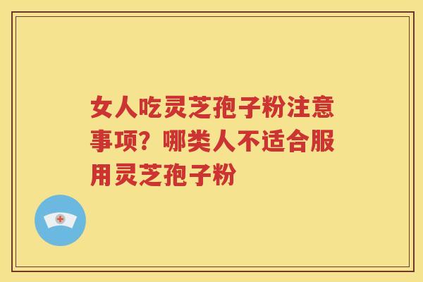 女人吃灵芝孢子粉注意事项？哪类人不适合服用灵芝孢子粉