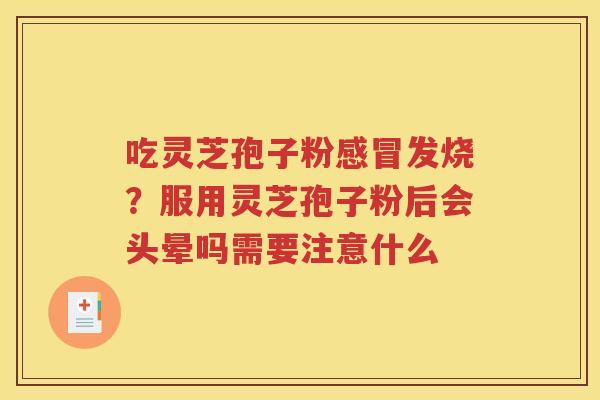 吃灵芝孢子粉感冒发烧？服用灵芝孢子粉后会头晕吗需要注意什么