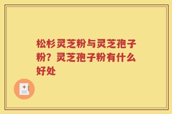 松杉灵芝粉与灵芝孢子粉？灵芝孢子粉有什么好处