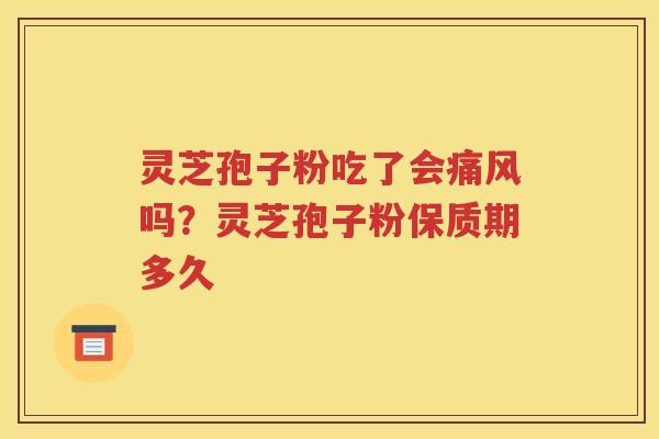 灵芝孢子粉吃了会痛风吗？灵芝孢子粉保质期多久