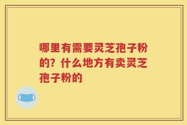 哪里有需要灵芝孢子粉的？什么地方有卖灵芝孢子粉的