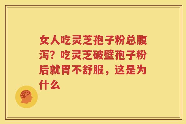 女人吃灵芝孢子粉总腹泻？吃灵芝破壁孢子粉后就胃不舒服，这是为什么