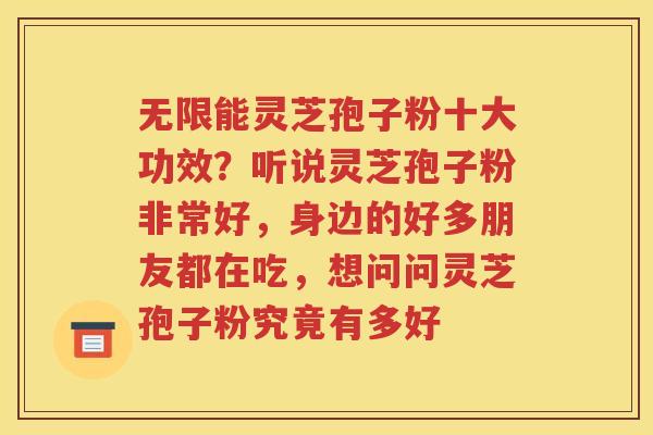 无限能灵芝孢子粉十大功效？听说灵芝孢子粉非常好，身边的好多朋友都在吃，想问问灵芝孢子粉究竟有多好