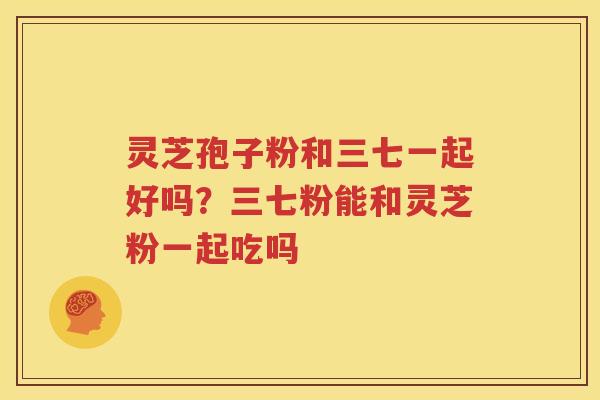 灵芝孢子粉和三七一起好吗？三七粉能和灵芝粉一起吃吗