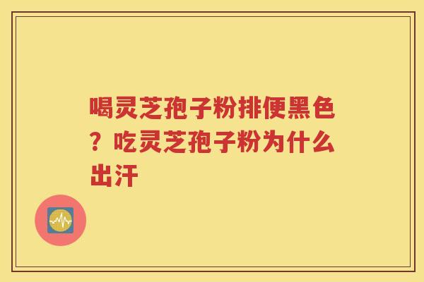 喝灵芝孢子粉排便黑色？吃灵芝孢子粉为什么出汗
