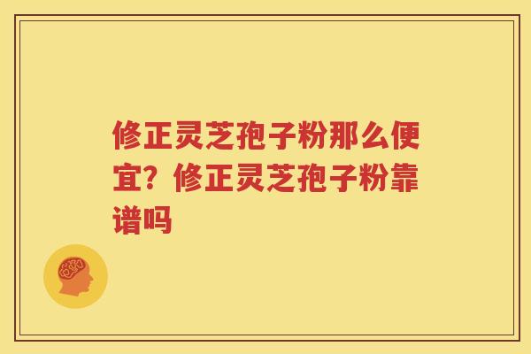 修正灵芝孢子粉那么便宜？修正灵芝孢子粉靠谱吗