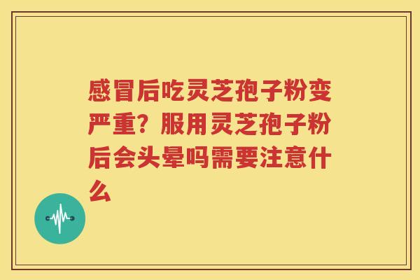 感冒后吃灵芝孢子粉变严重？服用灵芝孢子粉后会头晕吗需要注意什么