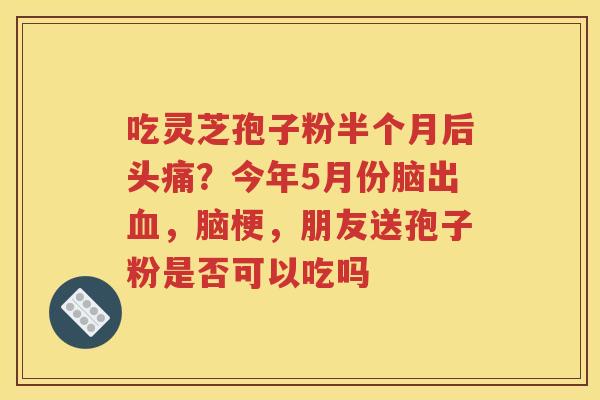 吃灵芝孢子粉半个月后头痛？今年5月份脑出血，脑梗，朋友送孢子粉是否可以吃吗