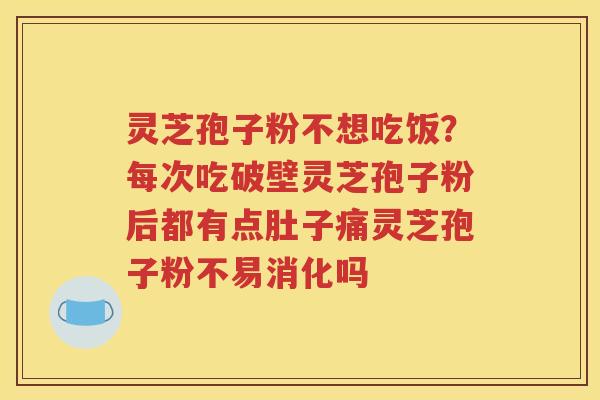 灵芝孢子粉不想吃饭？每次吃破壁灵芝孢子粉后都有点肚子痛灵芝孢子粉不易消化吗