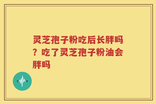 灵芝孢子粉吃后长胖吗？吃了灵芝孢子粉油会胖吗