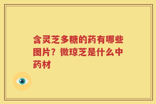 含灵芝多糖的药有哪些图片？微琼芝是什么中药材