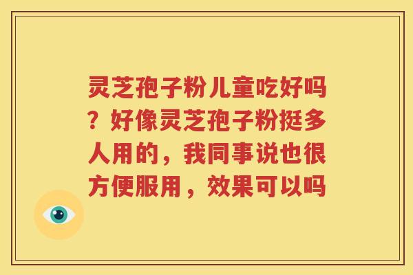 灵芝孢子粉儿童吃好吗？好像灵芝孢子粉挺多人用的，我同事说也很方便服用，效果可以吗