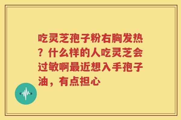 吃灵芝孢子粉右胸发热？什么样的人吃灵芝会过敏啊最近想入手孢子油，有点担心