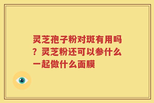灵芝孢子粉对斑有用吗？灵芝粉还可以参什么一起做什么面膜