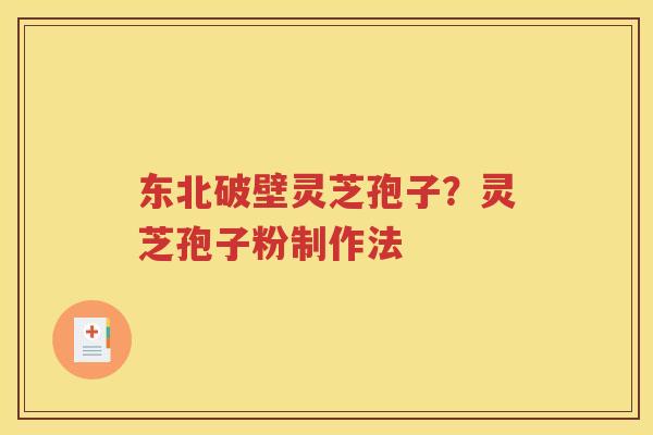 东北破壁灵芝孢子？灵芝孢子粉制作法