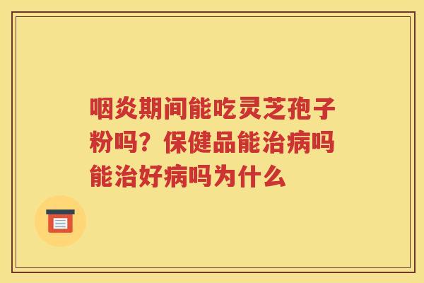 咽炎期间能吃灵芝孢子粉吗？保健品能治病吗能治好病吗为什么