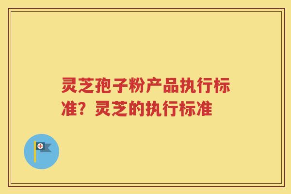 灵芝孢子粉产品执行标准？灵芝的执行标准