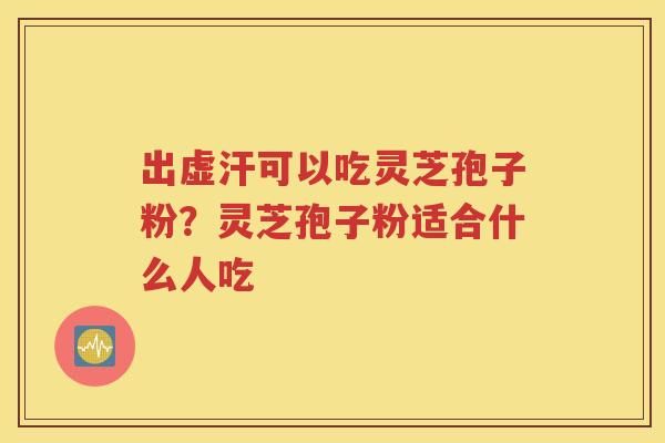 出虚汗可以吃灵芝孢子粉？灵芝孢子粉适合什么人吃
