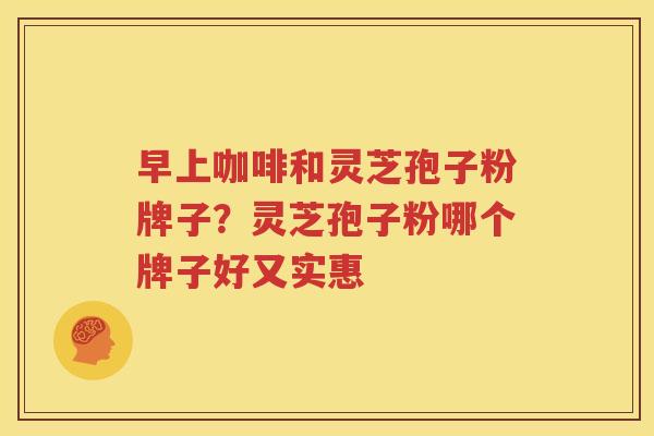 早上咖啡和灵芝孢子粉牌子？灵芝孢子粉哪个牌子好又实惠