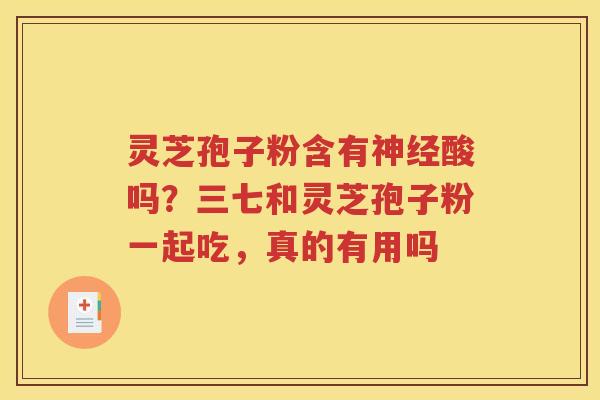 灵芝孢子粉含有神经酸吗？三七和灵芝孢子粉一起吃，真的有用吗
