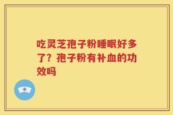 吃灵芝孢子粉睡眠好多了？孢子粉有补血的功效吗