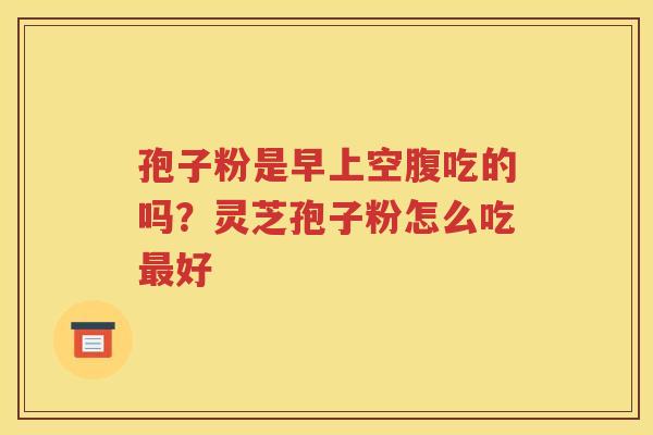 孢子粉是早上空腹吃的吗？灵芝孢子粉怎么吃最好