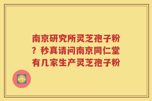 南京研究所灵芝孢子粉？秒真请问南京同仁堂有几家生产灵芝孢子粉