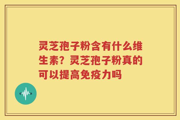 灵芝孢子粉含有什么维生素？灵芝孢子粉真的可以提高免疫力吗