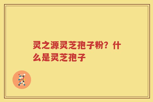 灵之源灵芝孢子粉？什么是灵芝孢子