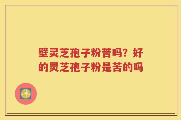 壁灵芝孢子粉苦吗？好的灵芝孢子粉是苦的吗