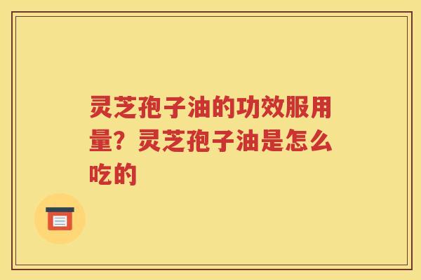 灵芝孢子油的功效服用量？灵芝孢子油是怎么吃的