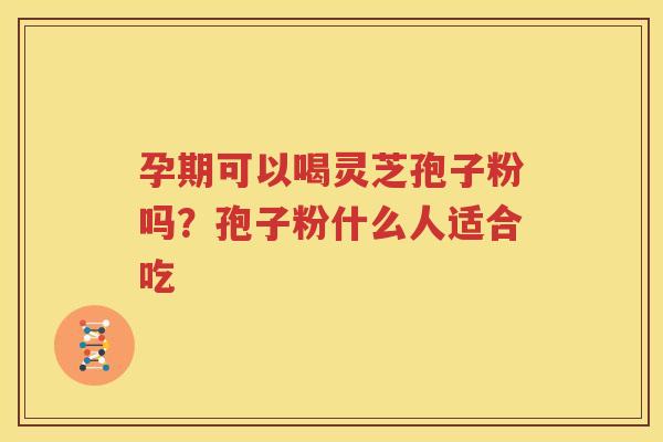 孕期可以喝灵芝孢子粉吗？孢子粉什么人适合吃