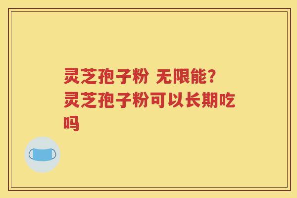 灵芝孢子粉 无限能？灵芝孢子粉可以长期吃吗