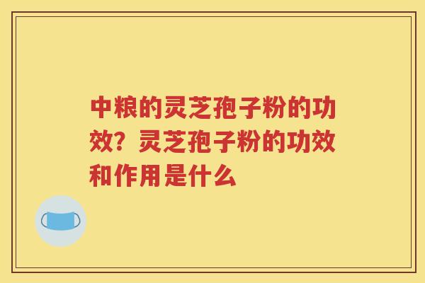 中粮的灵芝孢子粉的功效？灵芝孢子粉的功效和作用是什么