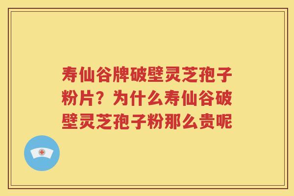 寿仙谷牌破壁灵芝孢子粉片？为什么寿仙谷破壁灵芝孢子粉那么贵呢